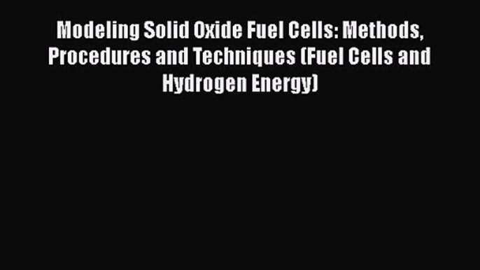 PDF Download Modeling Solid Oxide Fuel Cells: Methods Procedures and Techniques (Fuel Cells