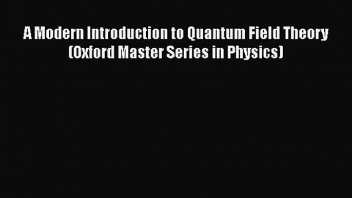 PDF Download A Modern Introduction to Quantum Field Theory (Oxford Master Series in Physics)