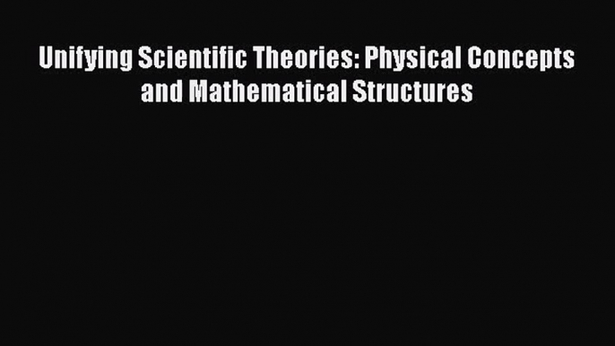 PDF Download Unifying Scientific Theories: Physical Concepts and Mathematical Structures Download