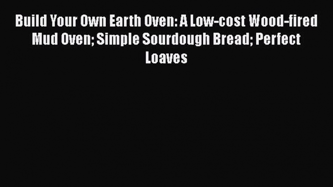 PDF Download Build Your Own Earth Oven: A Low-cost Wood-fired Mud Oven Simple Sourdough Bread