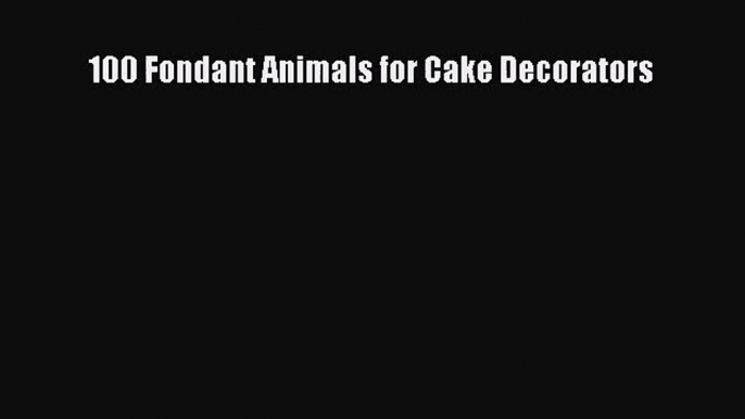 Read 100 Fondant Animals for Cake Decorators PDF Free