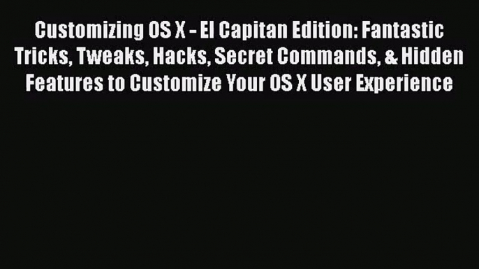 PDF Download Customizing OS X - El Capitan Edition: Fantastic Tricks Tweaks Hacks Secret Commands