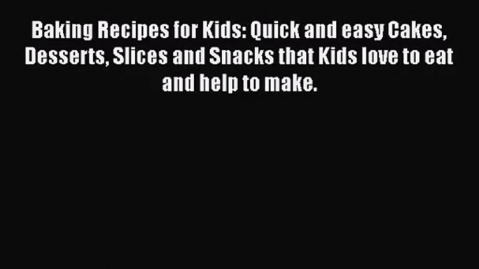 Baking Recipes for Kids: Quick and easy Cakes Desserts Slices and Snacks that Kids love to