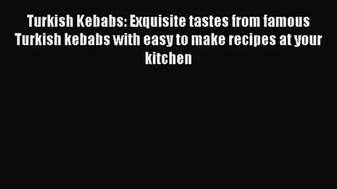 PDF Download Turkish Kebabs: Exquisite tastes from famous Turkish kebabs with easy to make