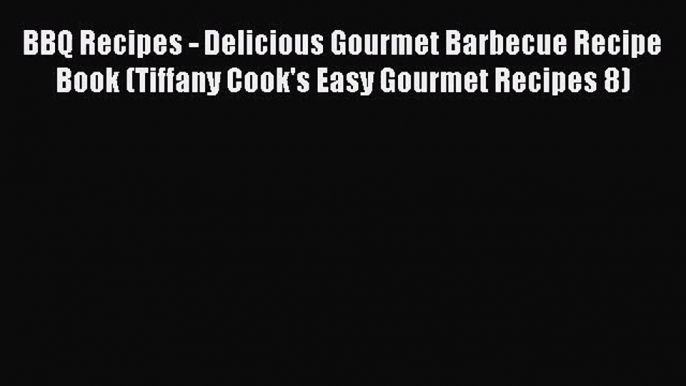 PDF Download BBQ Recipes - Delicious Gourmet Barbecue Recipe Book (Tiffany Cook's Easy Gourmet