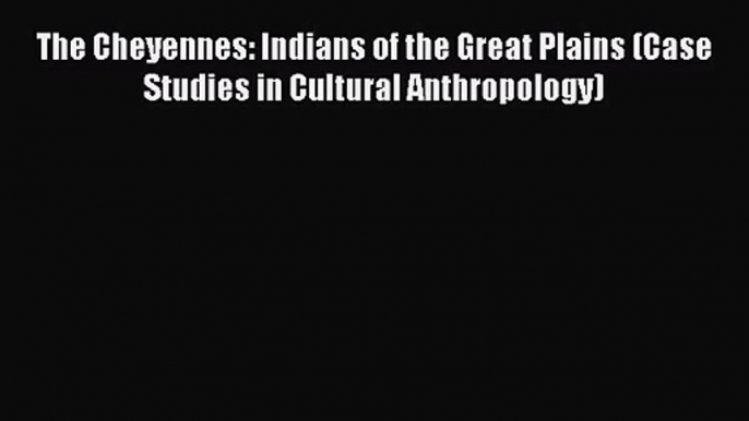 The Cheyennes: Indians of the Great Plains (Case Studies in Cultural Anthropology) [PDF Download]