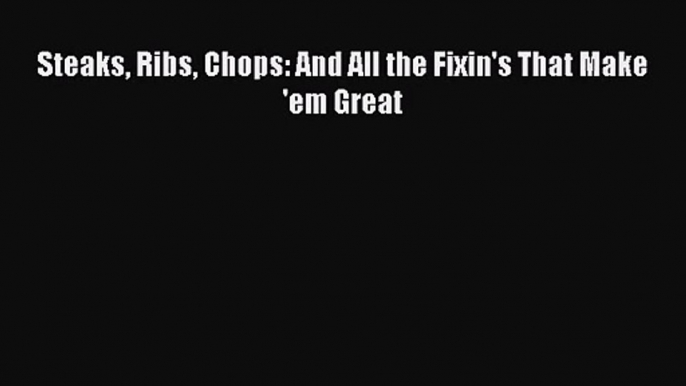 Steaks Ribs Chops: And All the Fixin's That Make 'em Great [PDF Download] Steaks Ribs Chops: