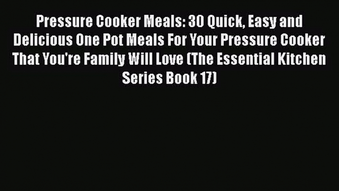 Pressure Cooker Meals: 30 Quick Easy and Delicious One Pot Meals For Your Pressure Cooker That