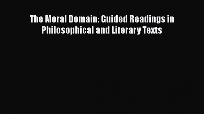 [PDF Download] The Moral Domain: Guided Readings in Philosophical and Literary Texts [Read]