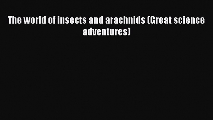 The world of insects and arachnids (Great science adventures) [PDF Download] The world of insects