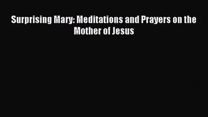 [PDF Download] Surprising Mary: Meditations and Prayers on the Mother of Jesus [Download] Online