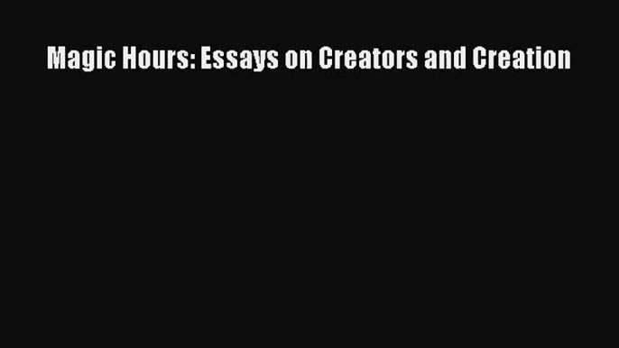 [PDF Download] Magic Hours: Essays on Creators and Creation [Read] Full Ebook