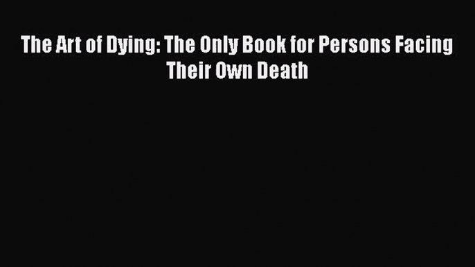 [PDF Download] The Art of Dying: The Only Book for Persons Facing Their Own Death [Download]