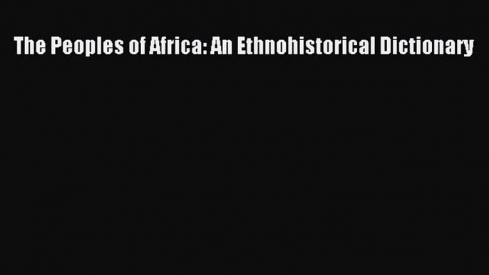 [PDF Download] The Peoples of Africa: An Ethnohistorical Dictionary [Read] Full Ebook