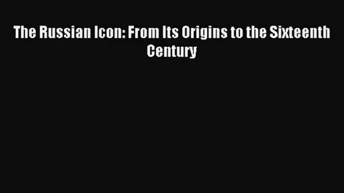 [PDF Download] The Russian Icon: From Its Origins to the Sixteenth Century [Download] Online