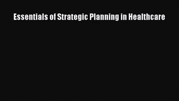 [PDF Download] Essentials of Strategic Planning in Healthcare [Download] Full Ebook