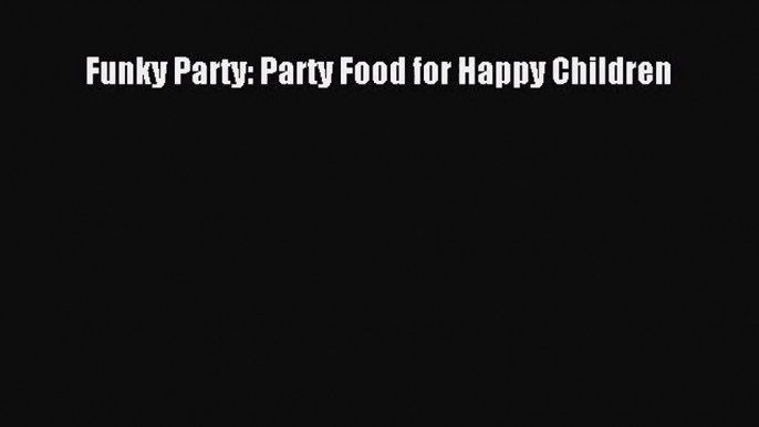 Funky Party: Party Food for Happy Children [PDF Download] Funky Party: Party Food for Happy