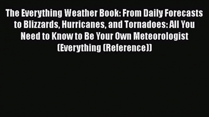 PDF Download The Everything Weather Book: From Daily Forecasts to Blizzards Hurricanes and