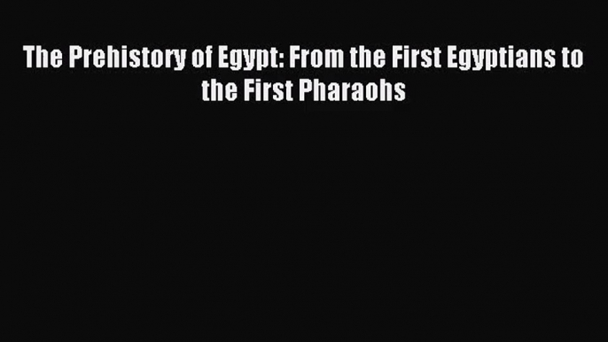 [PDF Download] The Prehistory of Egypt: From the First Egyptians to the First Pharaohs [PDF]