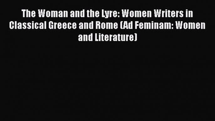 The Woman and the Lyre: Women Writers in Classical Greece and Rome (Ad Feminam: Women and Literature)