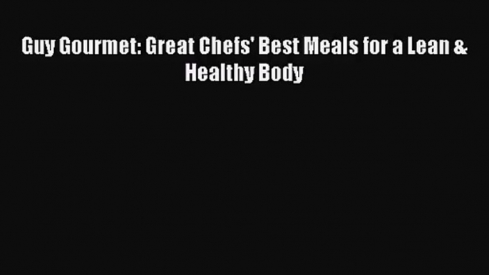 [PDF Download] Guy Gourmet: Great Chefs' Best Meals for a Lean & Healthy Body [Read] Online