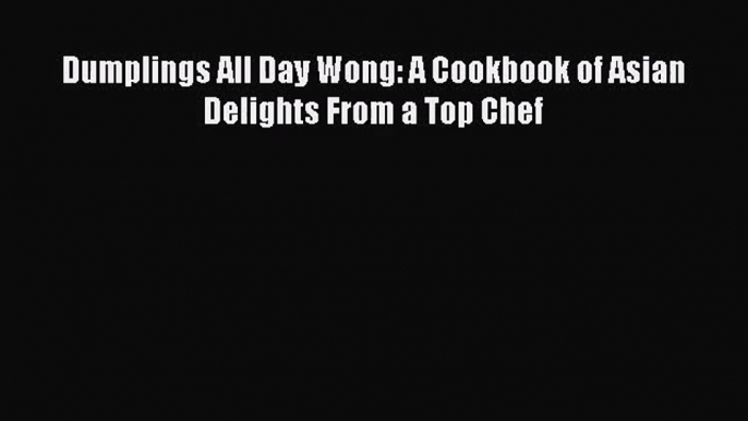 [PDF Download] Dumplings All Day Wong: A Cookbook of Asian Delights From a Top Chef [Download]