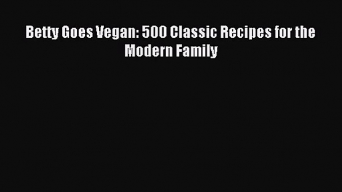 [PDF Download] Betty Goes Vegan: 500 Classic Recipes for the Modern Family [Read] Online