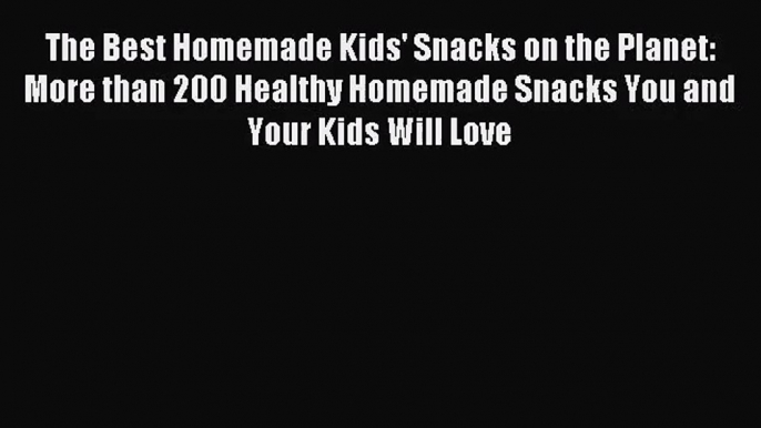 [PDF Download] The Best Homemade Kids' Snacks on the Planet: More than 200 Healthy Homemade