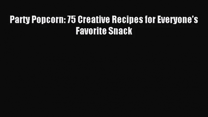 [PDF Download] Party Popcorn: 75 Creative Recipes for Everyone’s Favorite Snack [Read] Full