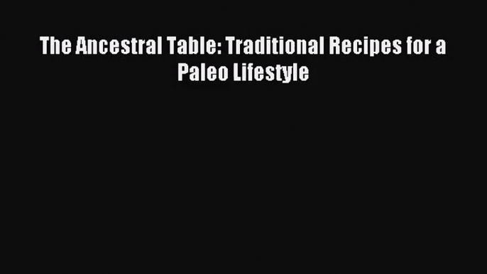 [PDF Download] The Ancestral Table: Traditional Recipes for a Paleo Lifestyle [PDF] Online