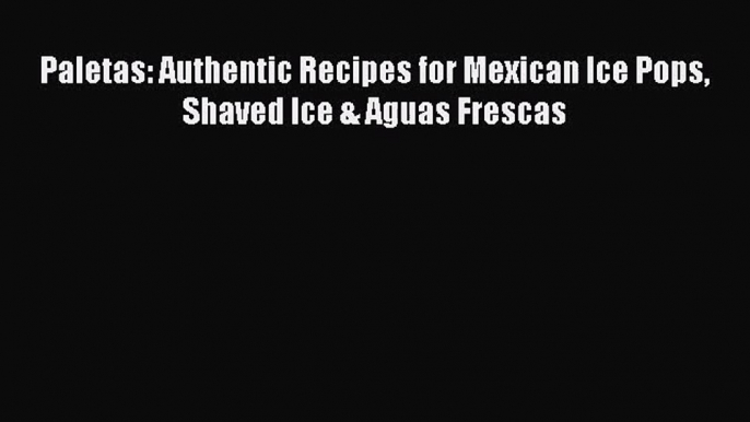 [PDF Download] Paletas: Authentic Recipes for Mexican Ice Pops Shaved Ice & Aguas Frescas [Download]