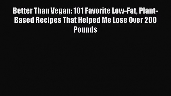 [PDF Download] Better Than Vegan: 101 Favorite Low-Fat Plant-Based Recipes That Helped Me Lose