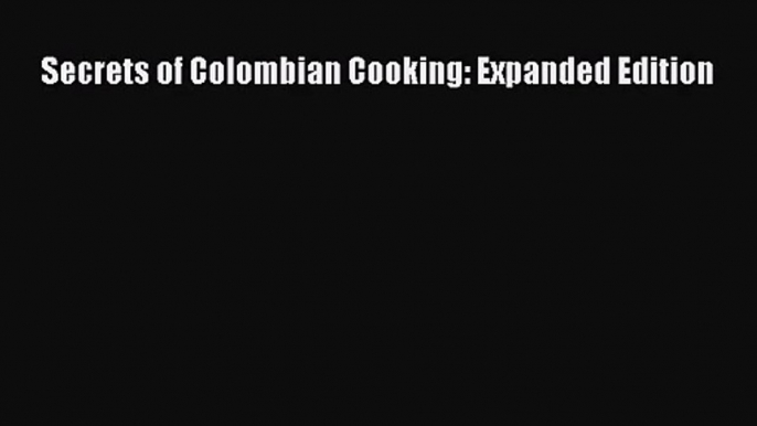 [PDF Download] Secrets of Colombian Cooking: Expanded Edition [PDF] Full Ebook