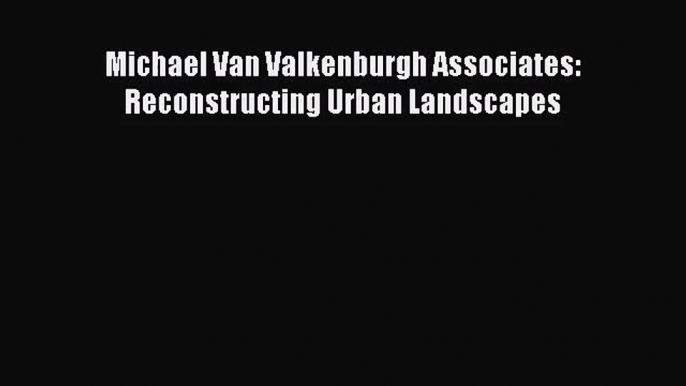 [PDF Download] Michael Van Valkenburgh Associates: Reconstructing Urban Landscapes [PDF] Online