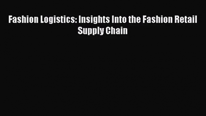 [PDF Download] Fashion Logistics: Insights Into the Fashion Retail Supply Chain [Download]