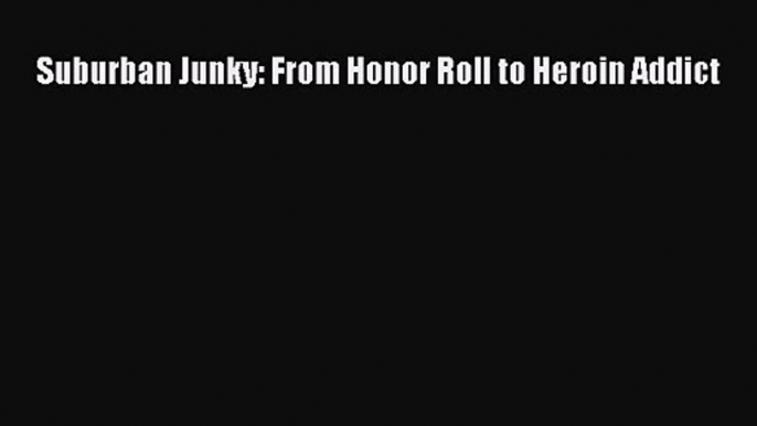 PDF Download Suburban Junky: From Honor Roll to Heroin Addict PDF Full Ebook