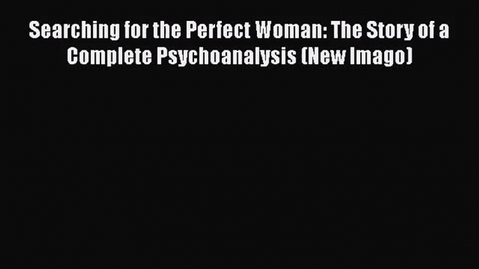 PDF Download Searching for the Perfect Woman: The Story of a Complete Psychoanalysis (New Imago)