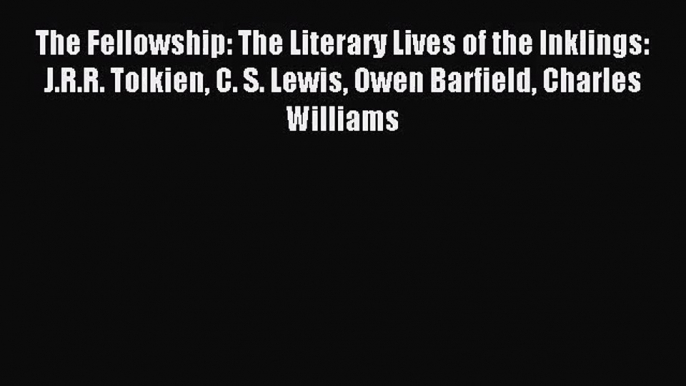 The Fellowship: The Literary Lives of the Inklings: J.R.R. Tolkien C. S. Lewis Owen Barfield