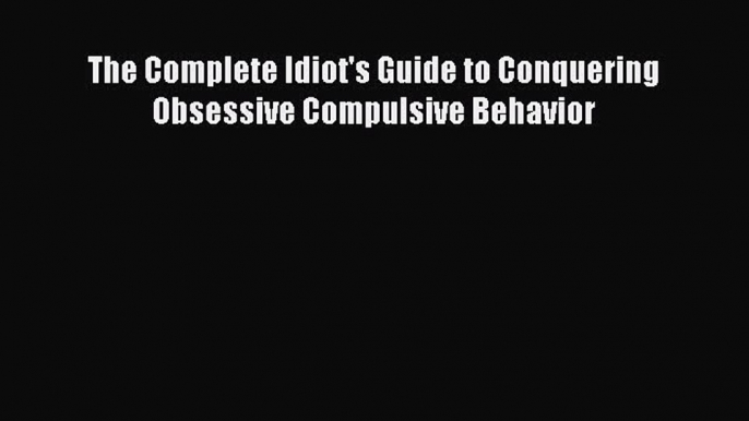 PDF Download The Complete Idiot's Guide to Conquering Obsessive Compulsive Behavior Read Full