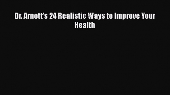 PDF Download Dr. Arnott's 24 Realistic Ways to Improve Your Health Read Online