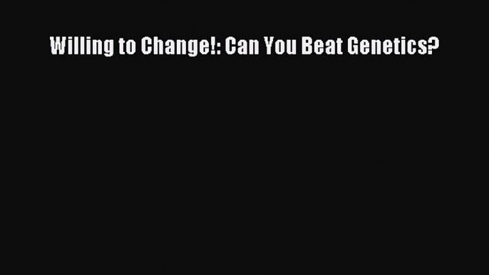 PDF Download Willing to Change!: Can You Beat Genetics? Download Full Ebook