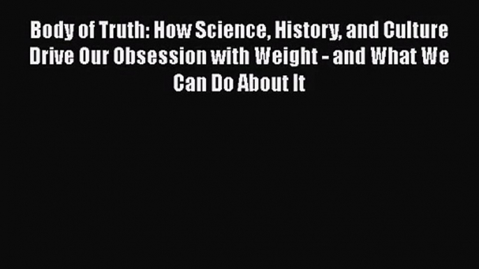 PDF Download Body of Truth: How Science History and Culture Drive Our Obsession with Weight