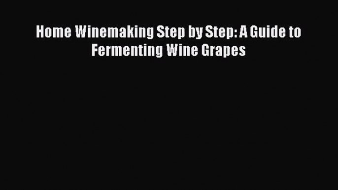 [PDF Download] Home Winemaking Step by Step: A Guide to Fermenting Wine Grapes [PDF] Online