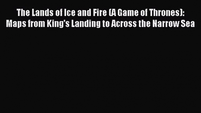 The Lands of Ice and Fire (A Game of Thrones): Maps from King's Landing to Across the Narrow