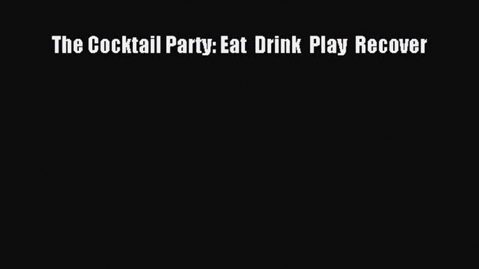 [PDF Download] The Cocktail Party: Eat  Drink  Play  Recover [PDF] Full Ebook