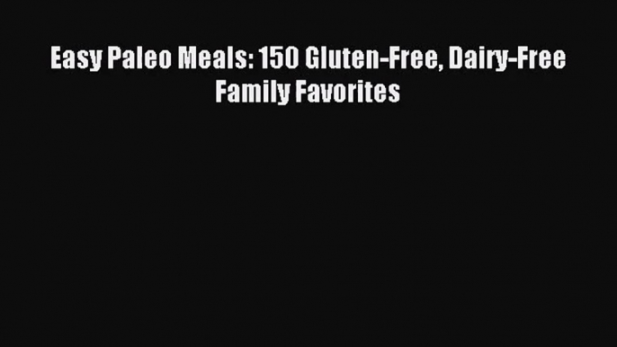 [PDF Download] Easy Paleo Meals: 150 Gluten-Free Dairy-Free Family Favorites [Download] Full