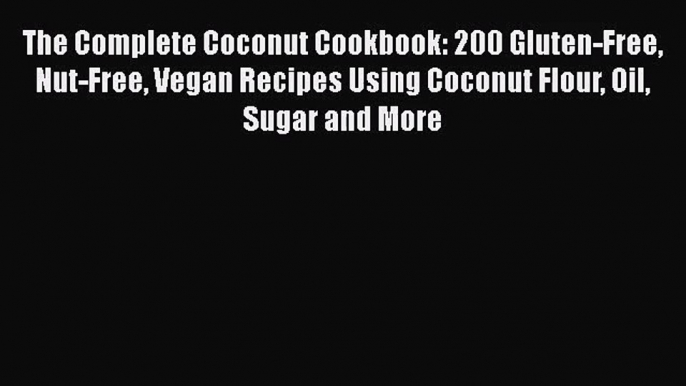 [PDF Download] The Complete Coconut Cookbook: 200 Gluten-Free Nut-Free Vegan Recipes Using