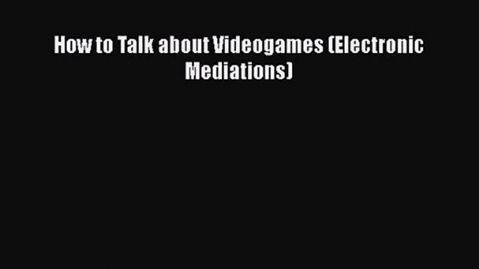 How to Talk about Videogames (Electronic Mediations) [PDF Download] How to Talk about Videogames