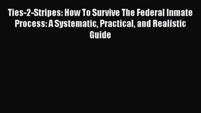 Ties-2-Stripes: How To Survive The Federal Inmate Process: A Systematic Practical and Realistic