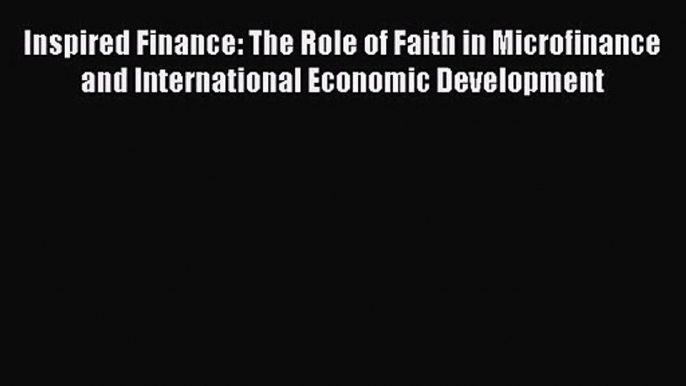 Download Inspired Finance: The Role of Faith in Microfinance and International Economic Development